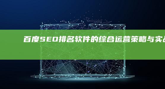 百度SEO排名软件的综合运营策略与实战优化